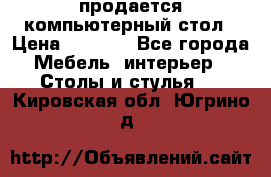 продается компьютерный стол › Цена ­ 1 000 - Все города Мебель, интерьер » Столы и стулья   . Кировская обл.,Югрино д.